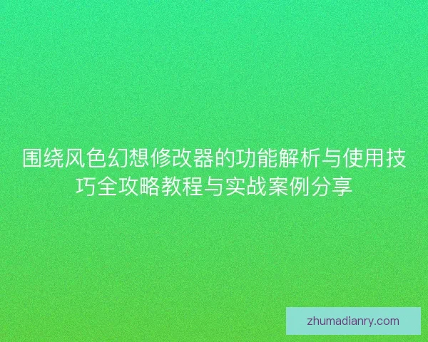 围绕风色幻想修改器的功能解析与使用技巧全攻略教程与实战案例分享