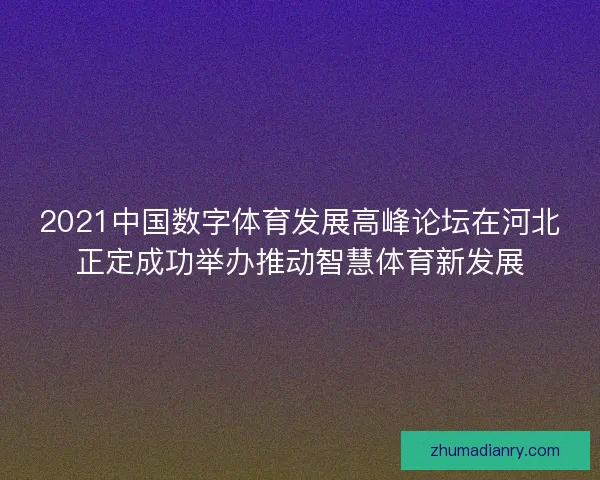 2021中国数字体育发展高峰论坛在河北正定成功举办推动智慧体育新发展 2021中国数字体育发展高峰论坛在河北正定成功举办推动智慧体育新发展