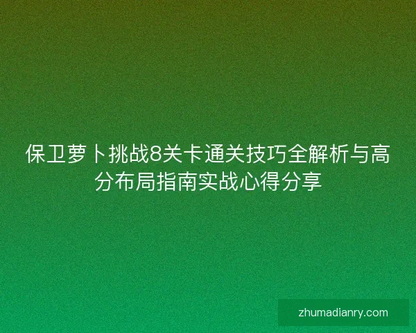 保卫萝卜挑战8关卡通关技巧全解析与高分布局指南实战心得分享