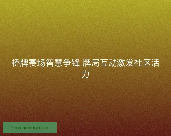 桥牌赛场智慧争锋 牌局互动激发社区活力