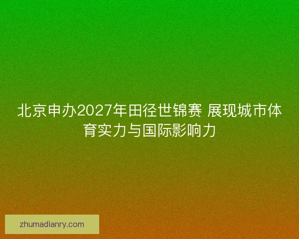 北京申办2027年田径世锦赛 展现城市体育实力与国际影响力