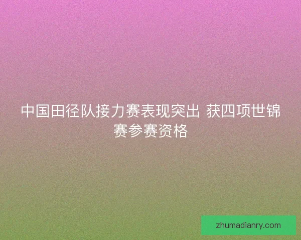 中国田径队接力赛表现突出 获四项世锦赛参赛资格