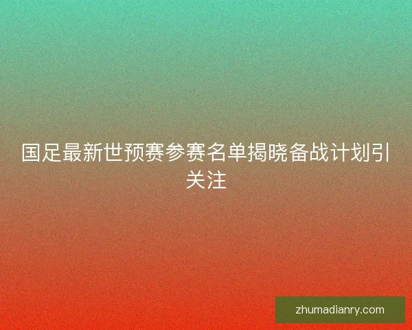 国足最新世预赛参赛名单揭晓备战计划引关注