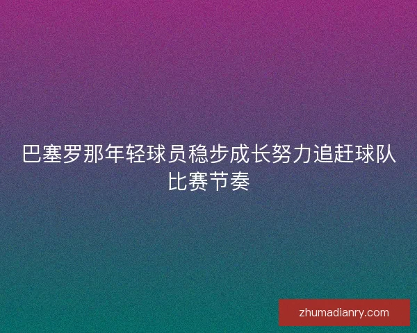 巴塞罗那年轻球员稳步成长努力追赶球队比赛节奏