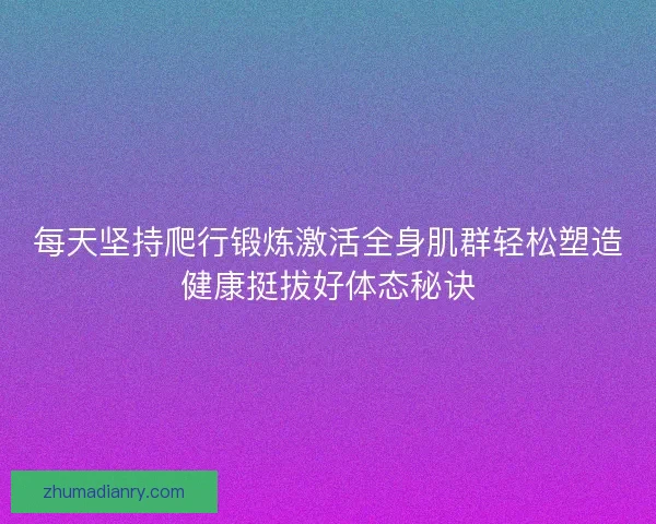 每天坚持爬行锻炼激活全身肌群轻松塑造健康挺拔好体态秘诀