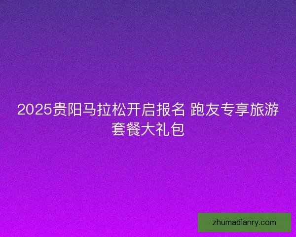 2025贵阳马拉松开启报名 跑友专享旅游套餐大礼包