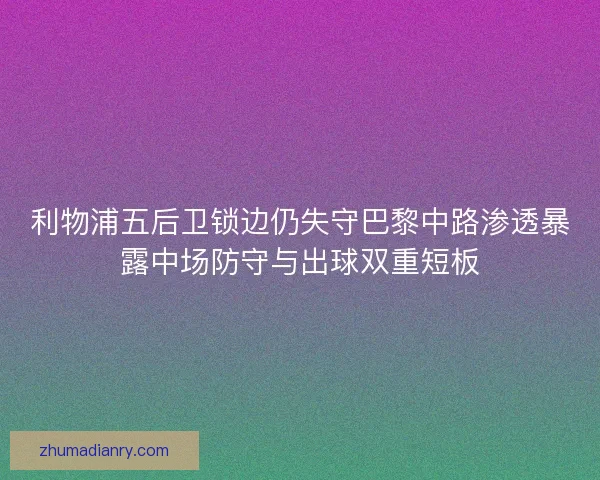 利物浦五后卫锁边仍失守巴黎中路渗透暴露中场防守与出球双重短板 利物浦五后卫锁边仍失守巴黎中路渗透暴露中场防守与出球双重短板