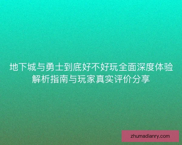 地下城与勇士到底好不好玩全面深度体验解析指南与玩家真实评价分享 地下城与勇士到底好不好玩全面深度体验解析指南与玩家真实评价分享