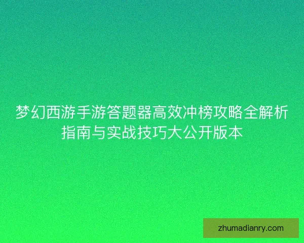 梦幻西游手游答题器高效冲榜攻略全解析指南与实战技巧大公开版本