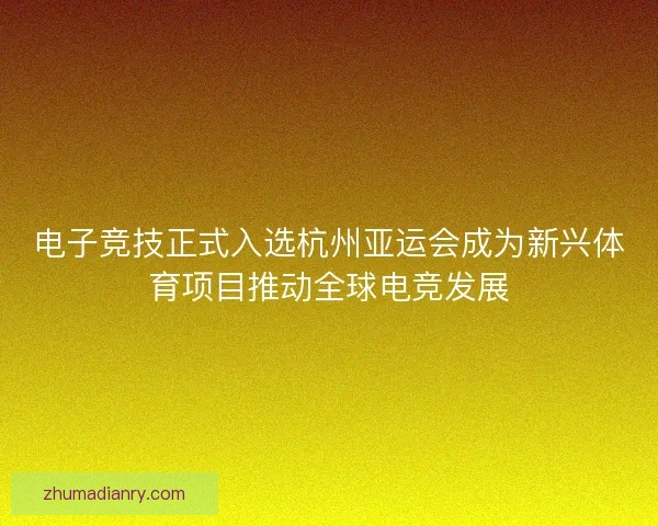 电子竞技正式入选杭州亚运会成为新兴体育项目推动全球电竞发展