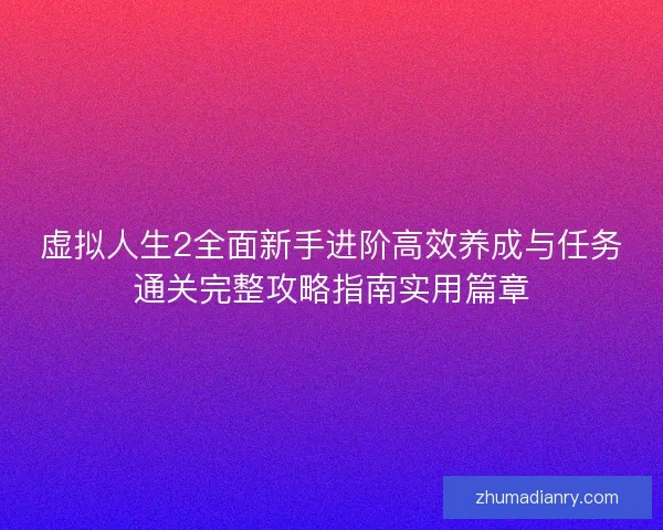 虚拟人生2全面新手进阶高效养成与任务通关完整攻略指南实用篇章