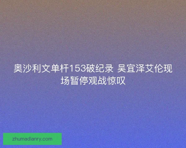 奥沙利文单杆153破纪录 吴宜泽艾伦现场暂停观战惊叹