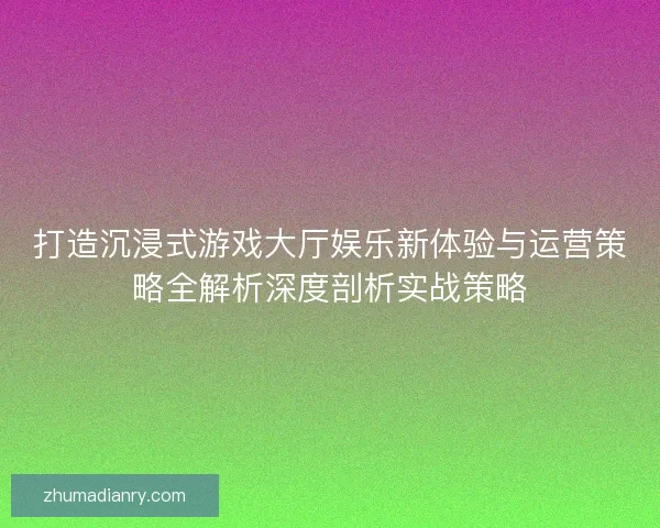 打造沉浸式游戏大厅娱乐新体验与运营策略全解析深度剖析实战策略