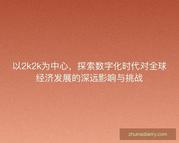 以2k2k为中心，探索数字化时代对全球经济发展的深远影响与挑战