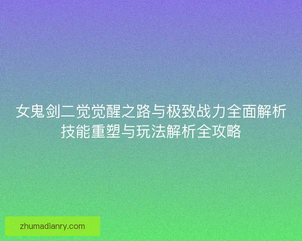 女鬼剑二觉觉醒之路与极致战力全面解析技能重塑与玩法解析全攻略