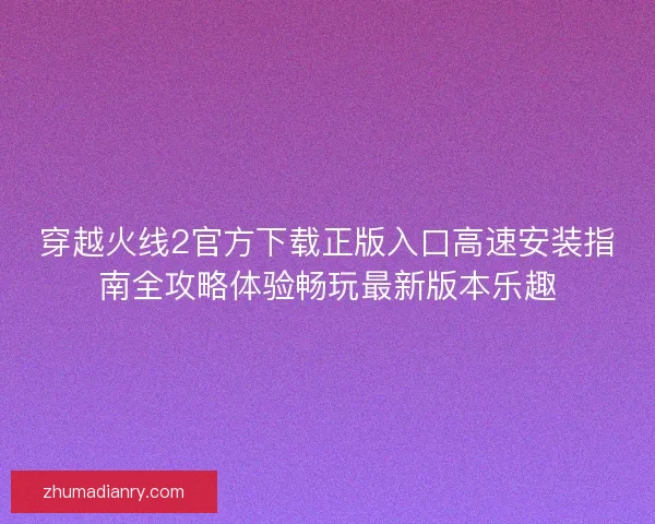 穿越火线2官方下载正版入口高速安装指南全攻略体验畅玩最新版本乐趣