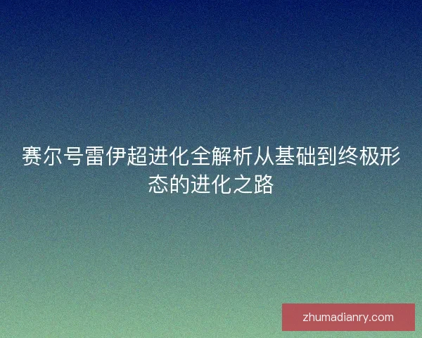 赛尔号雷伊超进化全解析从基础到终极形态的进化之路