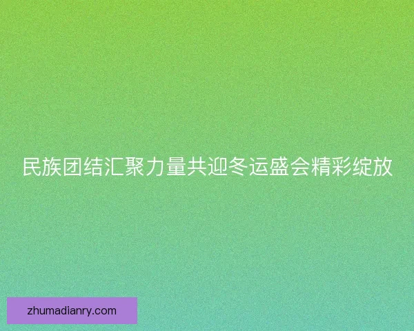 民族团结汇聚力量共迎冬运盛会精彩绽放