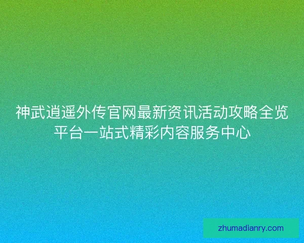 神武逍遥外传官网最新资讯活动攻略全览平台一站式精彩内容服务中心
