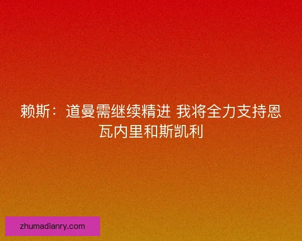赖斯：道曼需继续精进 我将全力支持恩瓦内里和斯凯利