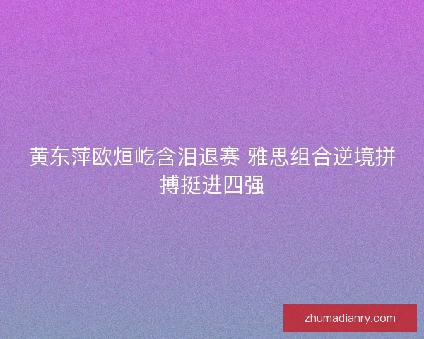 黄东萍欧烜屹含泪退赛 雅思组合逆境拼搏挺进四强