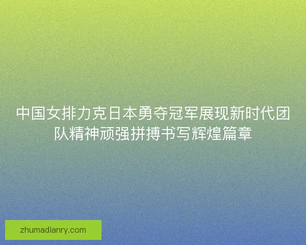 中国女排力克日本勇夺冠军展现新时代团队精神顽强拼搏书写辉煌篇章