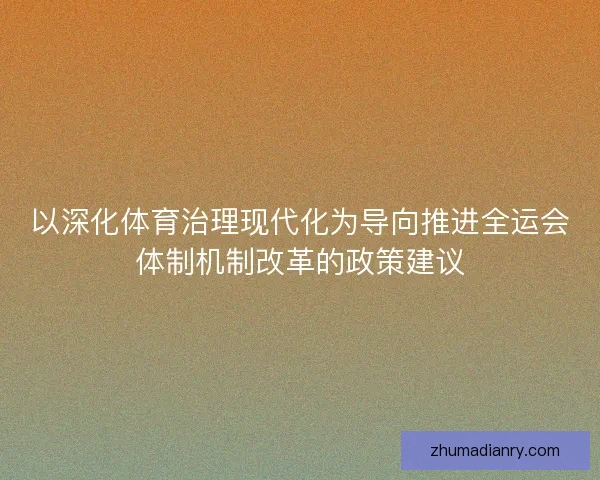 以深化体育治理现代化为导向推进全运会体制机制改革的政策建议 以深化体育治理现代化为导向推进全运会体制机制改革的政策建议