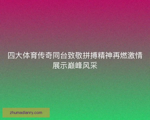 四大体育传奇同台致敬拼搏精神再燃激情展示巅峰风采