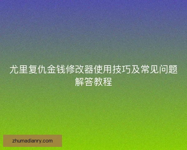 尤里复仇金钱修改器使用技巧及常见问题解答教程 尤里复仇金钱修改器使用技巧及常见问题解答教程