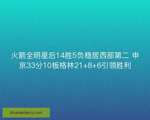 火箭全明星后14胜5负稳居西部第二 申京33分10板格林21+8+6引领胜利 火箭全明星后14胜5负稳居西部第二 申京33分10板格林21+8+6引领胜利