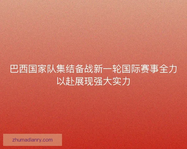 巴西国家队集结备战新一轮国际赛事全力以赴展现强大实力 巴西国家队集结备战新一轮国际赛事全力以赴展现强大实力